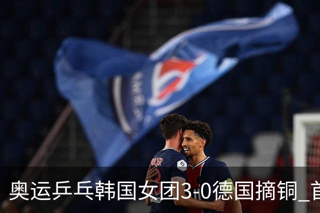 奥运乒乓韩国女团3-0德国摘铜 首场女双稍有波折